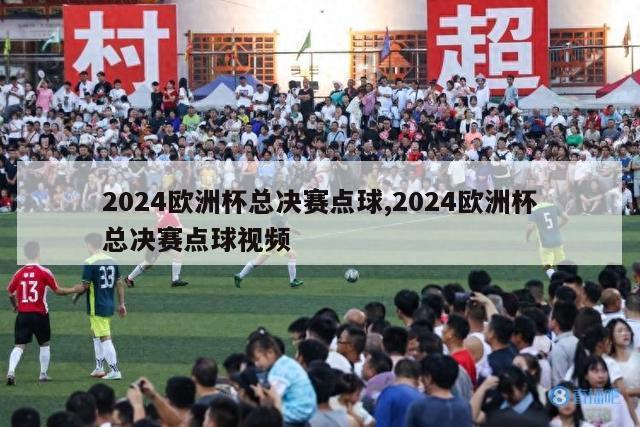 2024欧洲杯总决赛点球,2024欧洲杯总决赛点球视频