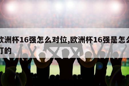 欧洲杯16强怎么对位,欧洲杯16强是怎么打的