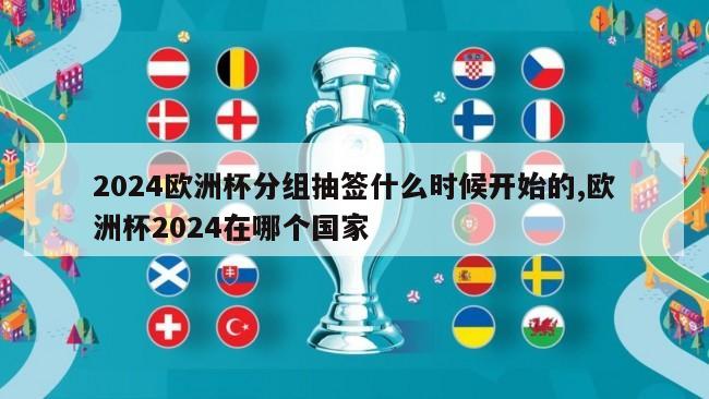 2024欧洲杯分组抽签什么时候开始的,欧洲杯2024在哪个国家