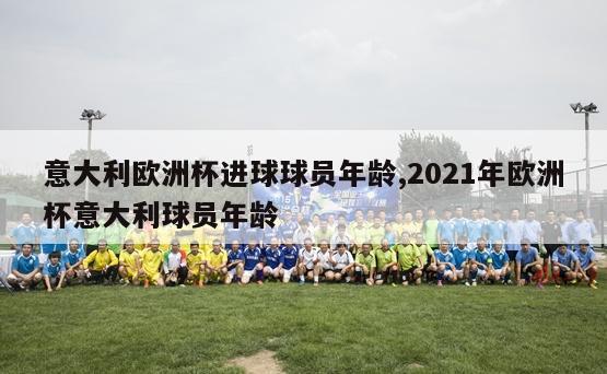 意大利欧洲杯进球球员年龄,2021年欧洲杯意大利球员年龄