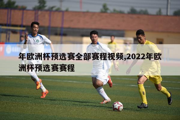 年欧洲杯预选赛全部赛程视频,2022年欧洲杯预选赛赛程