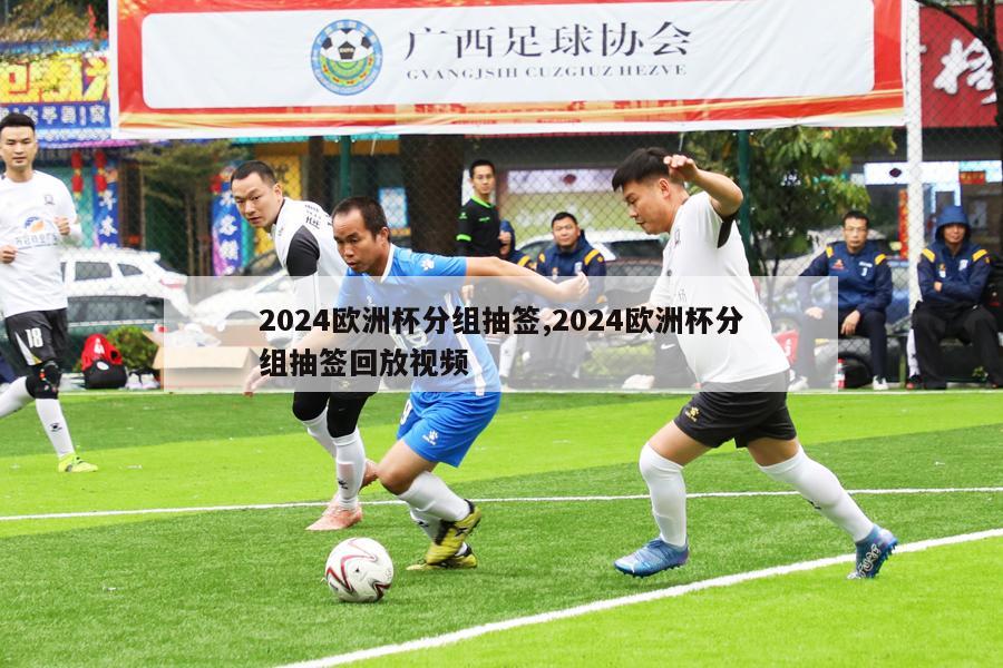 2024欧洲杯分组抽签,2024欧洲杯分组抽签回放视频