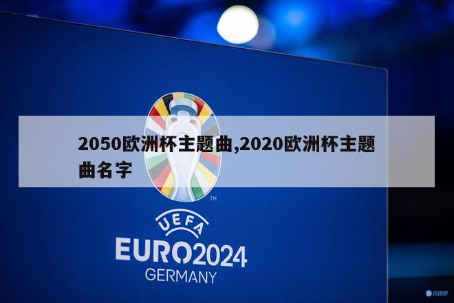 2050欧洲杯主题曲,2020欧洲杯主题曲名字