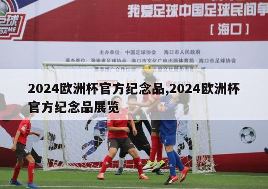 2024欧洲杯官方纪念品,2024欧洲杯官方纪念品展览