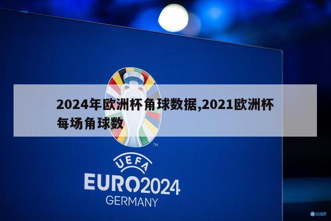 2024年欧洲杯角球数据,2021欧洲杯每场角球数