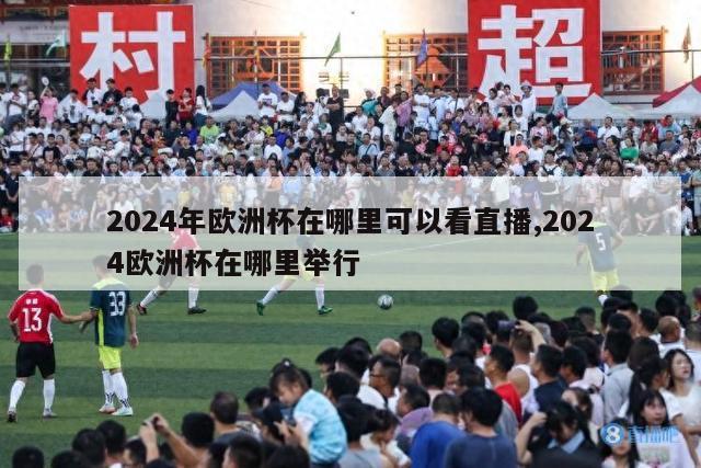 2024年欧洲杯在哪里可以看直播,2024欧洲杯在哪里举行