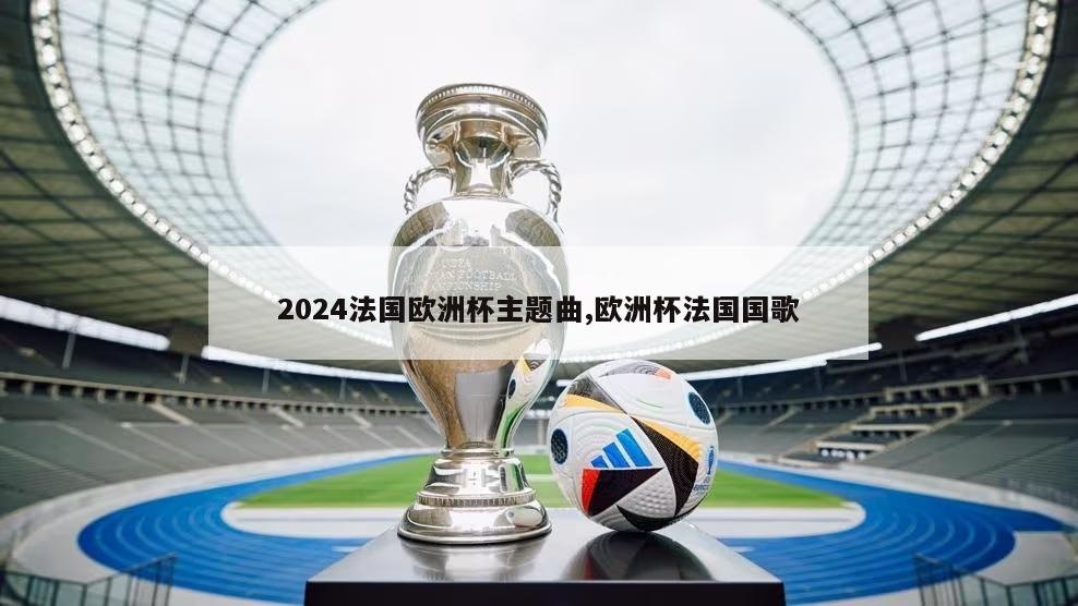 2024法国欧洲杯主题曲,欧洲杯法国国歌