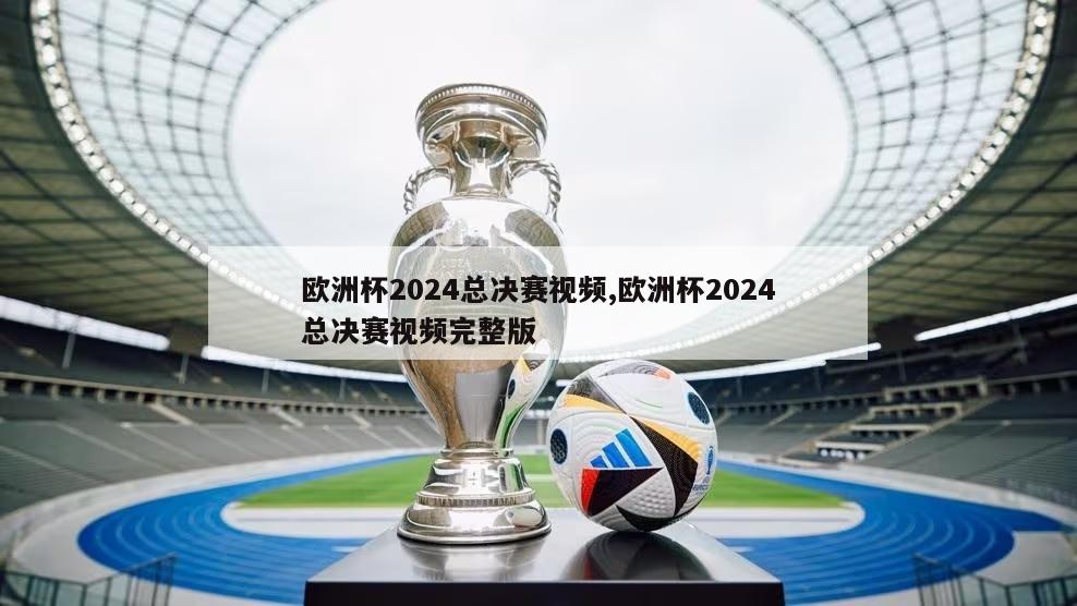 欧洲杯2024总决赛视频,欧洲杯2024总决赛视频完整版