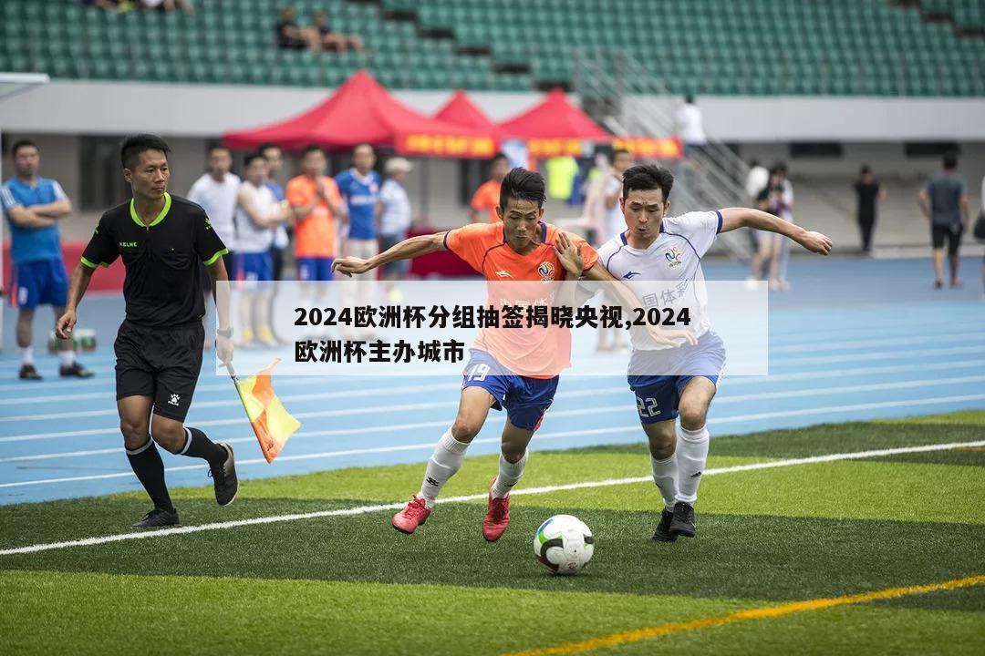 2024欧洲杯分组抽签揭晓央视,2024欧洲杯主办城市