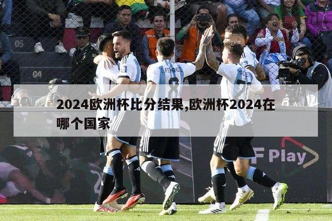 2024欧洲杯比分结果,欧洲杯2024在哪个国家