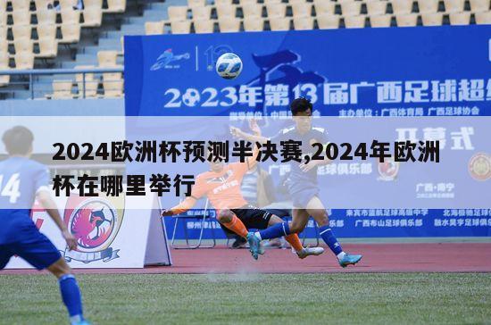 2024欧洲杯预测半决赛,2024年欧洲杯在哪里举行