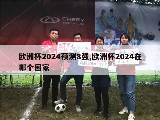 欧洲杯2024预测8强,欧洲杯2024在哪个国家