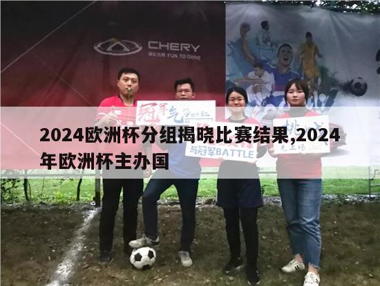 2024欧洲杯分组揭晓比赛结果,2024年欧洲杯主办国