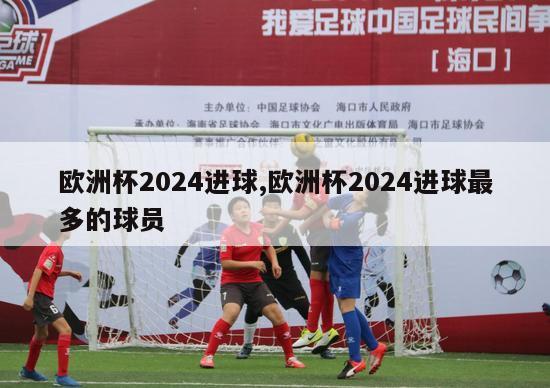 欧洲杯2024进球,欧洲杯2024进球最多的球员