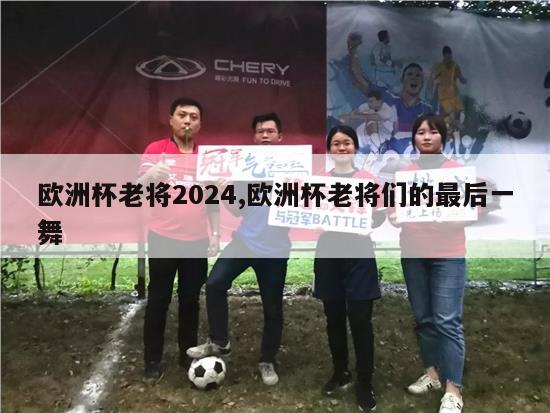 欧洲杯老将2024,欧洲杯老将们的最后一舞