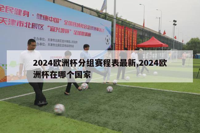 2024欧洲杯分组赛程表最新,2024欧洲杯在哪个国家