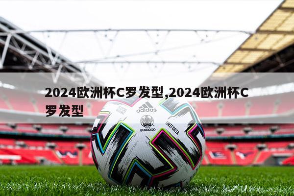 2024欧洲杯C罗发型,2024欧洲杯C罗发型