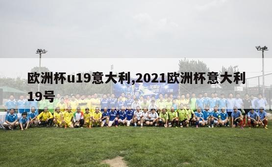 欧洲杯u19意大利,2021欧洲杯意大利19号