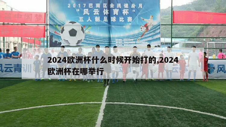 2024欧洲杯什么时候开始打的,2024欧洲杯在哪举行