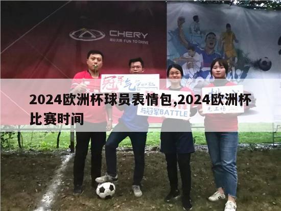 2024欧洲杯球员表情包,2024欧洲杯比赛时间