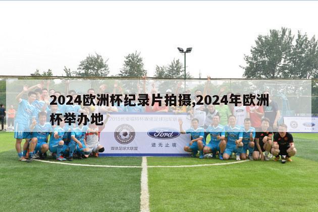 2024欧洲杯纪录片拍摄,2024年欧洲杯举办地