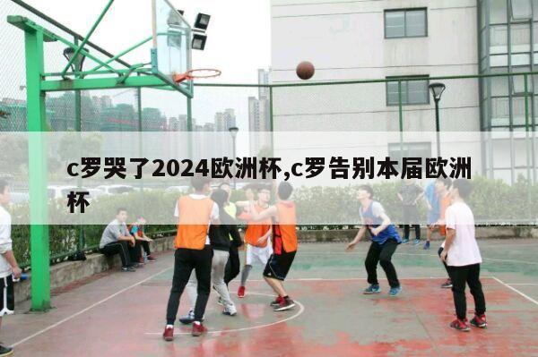 c罗哭了2024欧洲杯,c罗告别本届欧洲杯