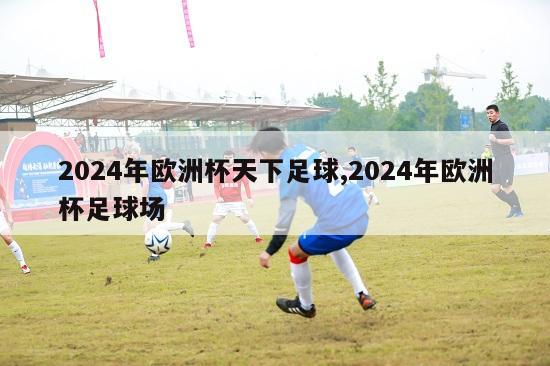 2024年欧洲杯天下足球,2024年欧洲杯足球场