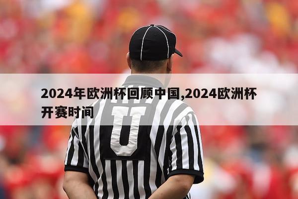 2024年欧洲杯回顾中国,2024欧洲杯开赛时间