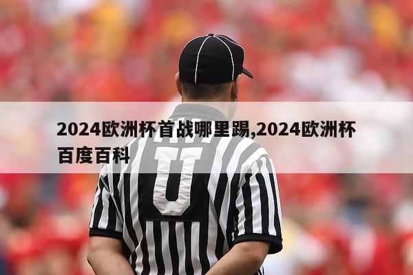 2024欧洲杯首战哪里踢,2024欧洲杯百度百科