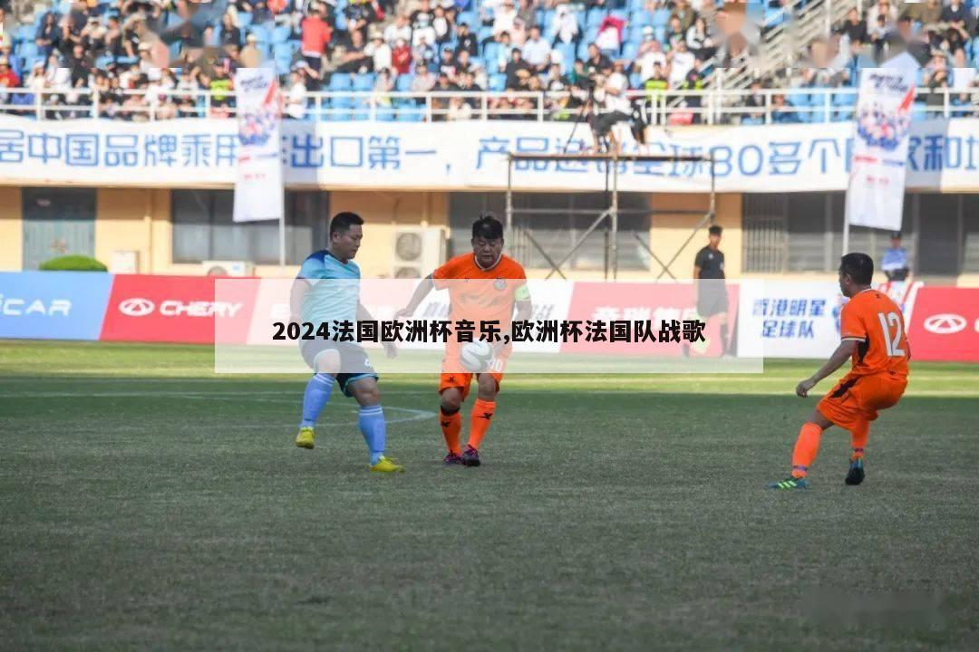 2024法国欧洲杯音乐,欧洲杯法国队战歌