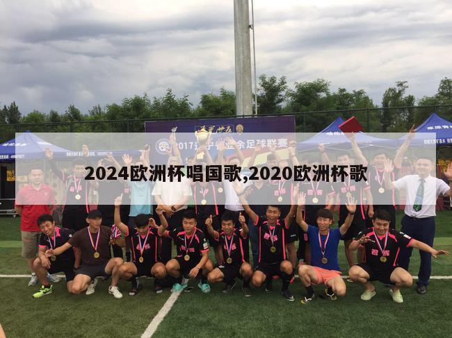 2024欧洲杯唱国歌,2020欧洲杯歌