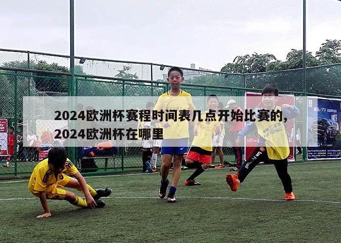 2024欧洲杯赛程时间表几点开始比赛的,2024欧洲杯在哪里