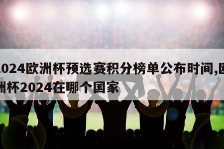 2024欧洲杯预选赛积分榜单公布时间,欧洲杯2024在哪个国家