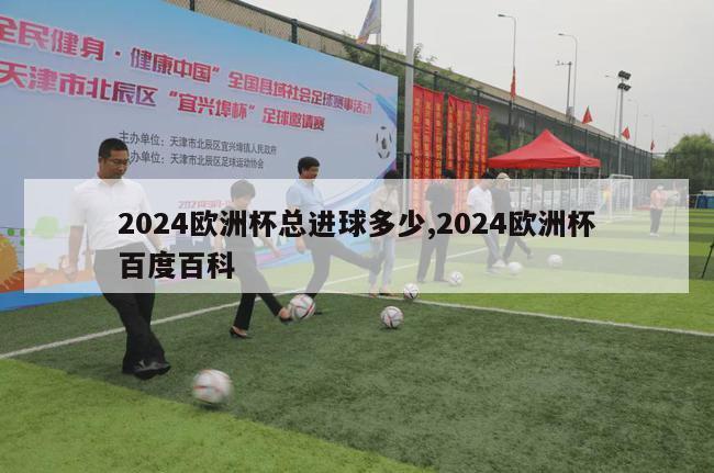 2024欧洲杯总进球多少,2024欧洲杯百度百科